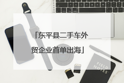 东平县二手车外贸企业首单出海