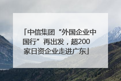 中信集团“外国企业中国行”再出发，超200家日资企业走进广东