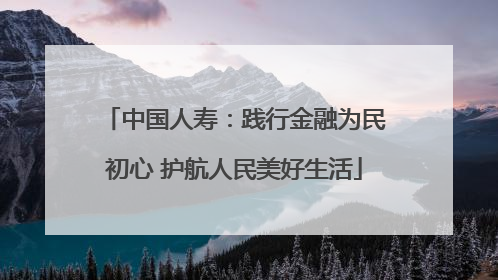 中国人寿：践行金融为民初心 护航人民美好生活