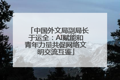 中国外文局副局长于运全：AI赋能和青年力量共促网络文明交流互鉴