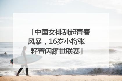 中国女排刮起青春风暴，16岁小将张籽萱闪耀世联赛