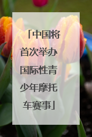 中国将首次举办国际性青少年摩托车赛事
