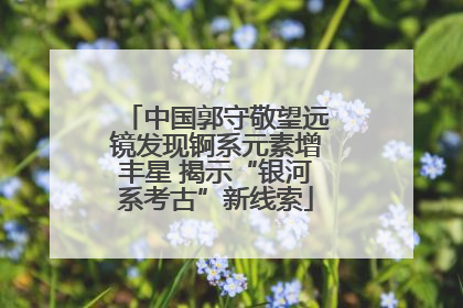 中国郭守敬望远镜发现锕系元素增丰星 揭示“银河系考古”新线索