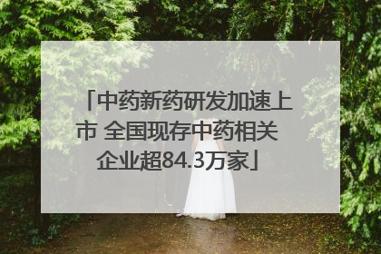 中药新药研发加速上市 全国现存中药相关企业超84.3万家