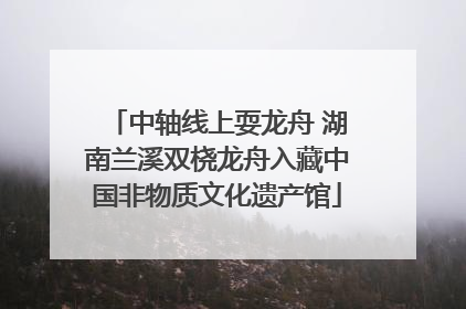 中轴线上耍龙舟 湖南兰溪双桡龙舟入藏中国非物质文化遗产馆