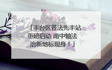 丰台区普法先丰站重磅启动 南中轴法治新地标现身！