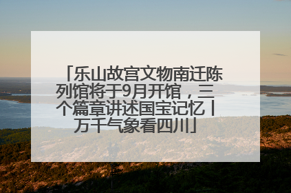 乐山故宫文物南迁陈列馆将于9月开馆，三个篇章讲述国宝记忆丨万千气象看四川
