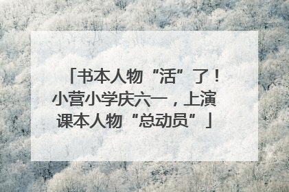 书本人物“活”了！小营小学庆六一，上演课本人物“总动员”