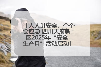 人人讲安全、个个会应急 四川天府新区2025年“安全生产月”活动启动