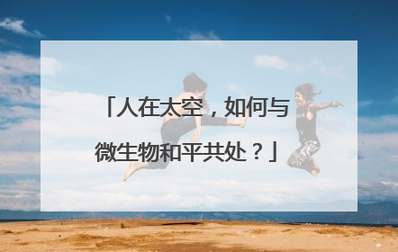 人在太空，如何与微生物和平共处？