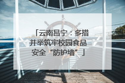 云南昌宁：多措并举筑牢校园食品安全“防护墙”