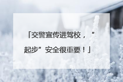 交警宣传进驾校，“起步”安全很重要！