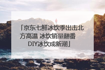 京东七鲜冰饮季出击北方高温 冰饮销量翻番 DIY冰饮成新潮