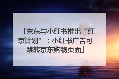 京东与小红书推出“红京计划”：小红书广告可跳转京东购物页面