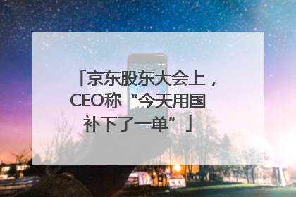 京东股东大会上，CEO称“今天用国补下了一单”