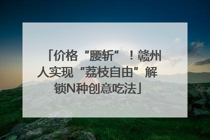 价格“腰斩”！赣州人实现“荔枝自由”解锁N种创意吃法