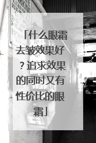 什么眼霜去皱效果好？追求效果的同时又有性价比的眼霜