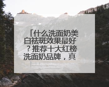 什么洗面奶美白祛斑效果最好？推荐十大红榜洗面奶品牌，真实好评