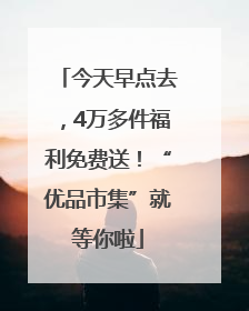今天早点去，4万多件福利免费送！“优品市集”就等你啦