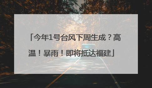 今年1号台风下周生成？高温！暴雨！即将抵达福建