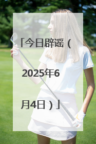 今日辟谣（2025年6月4日）