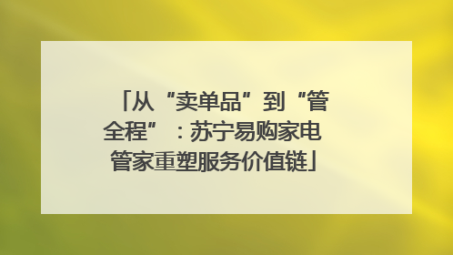 从“卖单品”到“管全程”：苏宁易购家电管家重塑服务价值链