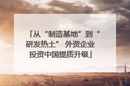 从“制造基地”到“研发热土” 外资企业投资中国提质升级