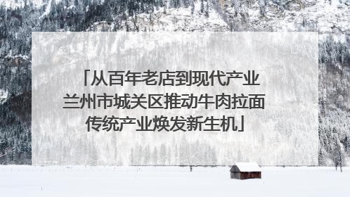 从百年老店到现代产业 兰州市城关区推动牛肉拉面传统产业焕发新生机