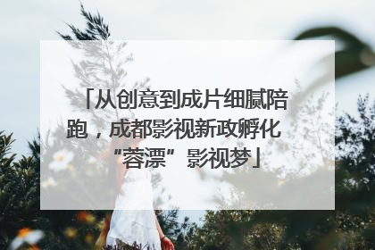 从创意到成片细腻陪跑，成都影视新政孵化“蓉漂”影视梦