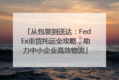 从包装到送达：FedEx重货托运全攻略，助力中小企业高效物流
