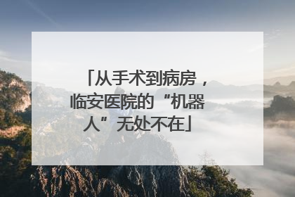 从手术到病房，临安医院的“机器人”无处不在