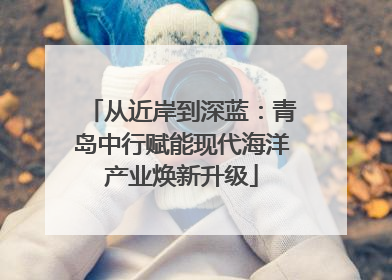 从近岸到深蓝：青岛中行赋能现代海洋产业焕新升级