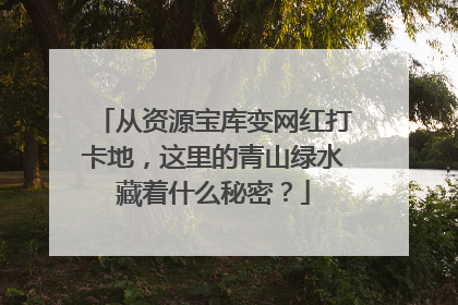 从资源宝库变网红打卡地，这里的青山绿水藏着什么秘密？