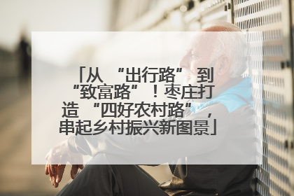 从 “出行路” 到 “致富路”！枣庄打造 “四好农村路”，串起乡村振兴新图景