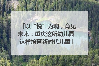 以“悦”为魂，育见未来：重庆这所幼儿园这样培育新时代儿童