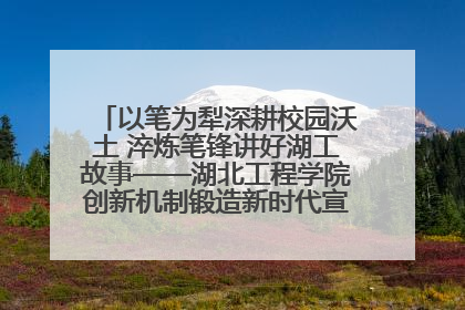 以笔为犁深耕校园沃土 淬炼笔锋讲好湖工故事——湖北工程学院创新机制锻造新时代宣传“轻骑兵”