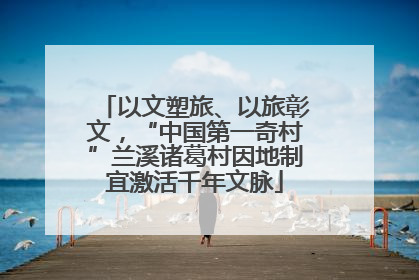 以文塑旅、以旅彰文，“中国第一奇村”兰溪诸葛村因地制宜激活千年文脉