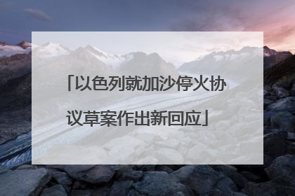 以色列就加沙停火协议草案作出新回应