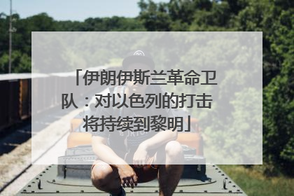 伊朗伊斯兰革命卫队：对以色列的打击将持续到黎明