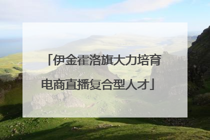 伊金霍洛旗大力培育电商直播复合型人才