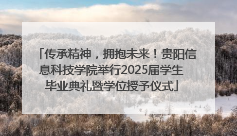传承精神，拥抱未来！贵阳信息科技学院举行2025届学生毕业典礼暨学位授予仪式