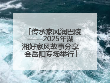 传承家风润巴陵——2025年湖湘好家风故事分享会岳阳专场举行