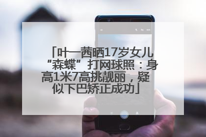 叶一茜晒17岁女儿“森蝶”打网球照：身高1米7高挑靓丽，疑似下巴矫正成功