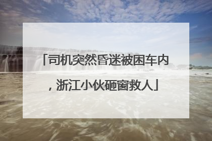 司机突然昏迷被困车内，浙江小伙砸窗救人