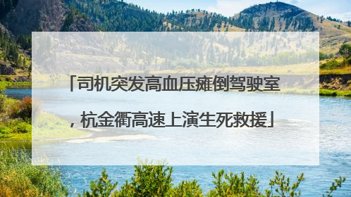 司机突发高血压瘫倒驾驶室，杭金衢高速上演生死救援