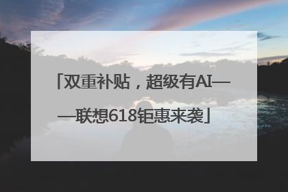 双重补贴，超级有AI——联想618钜惠来袭