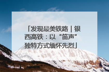 发现最美铁路｜银西高铁：以“笛声”独特方式缅怀先烈