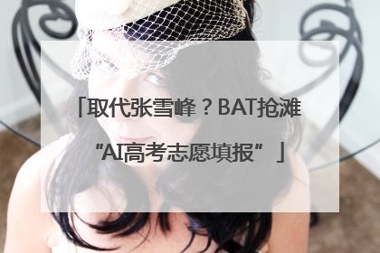 取代张雪峰？BAT抢滩“AI高考志愿填报”