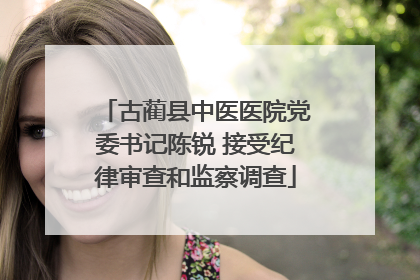 古蔺县中医医院党委书记陈锐 接受纪律审查和监察调查