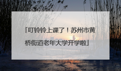 叮铃铃上课了！苏州市黄桥街道老年大学开学啦